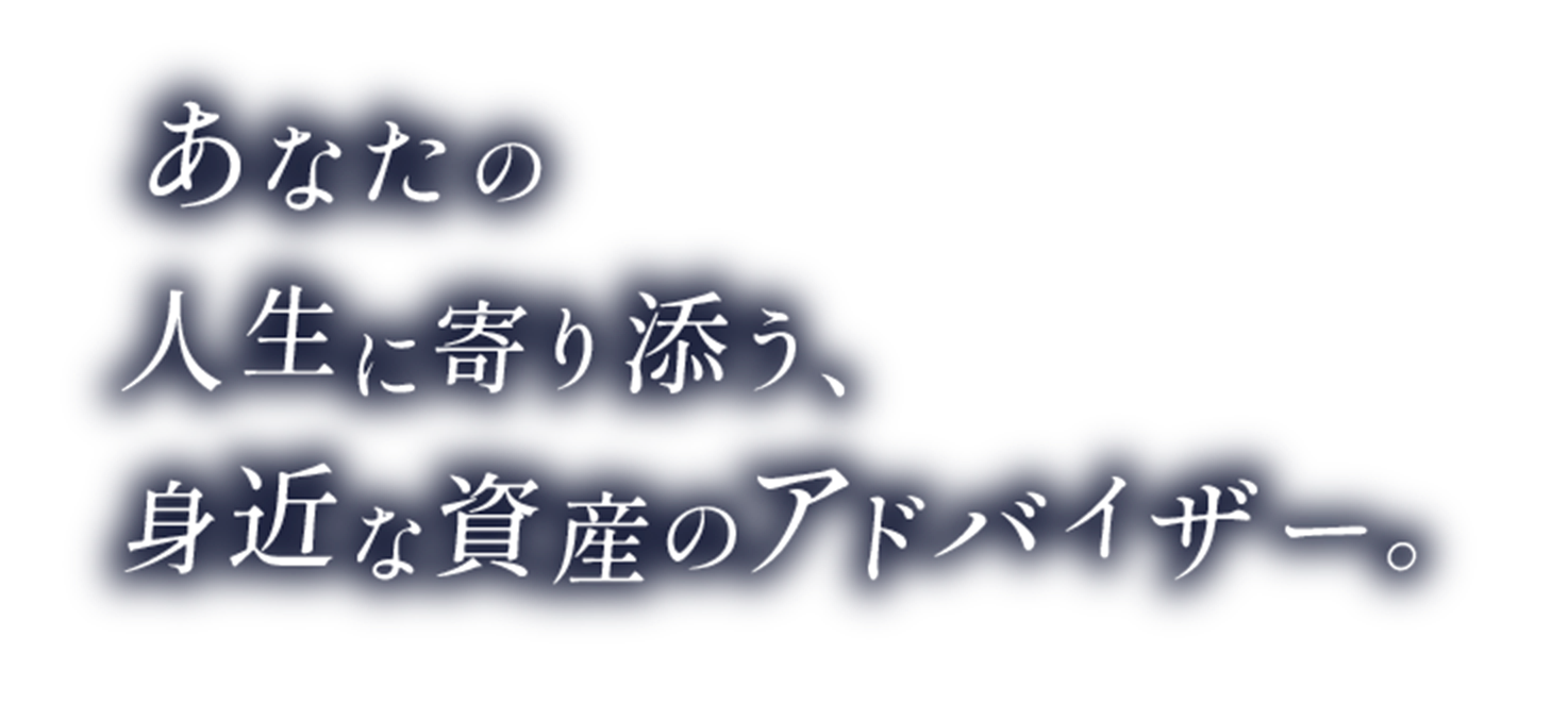 あなたの人生に寄り添う、身近な資産のアドバイザー。
